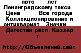 1.1) авто : 50 лет Ленинградскому такси › Цена ­ 290 - Все города Коллекционирование и антиквариат » Значки   . Дагестан респ.,Кизляр г.